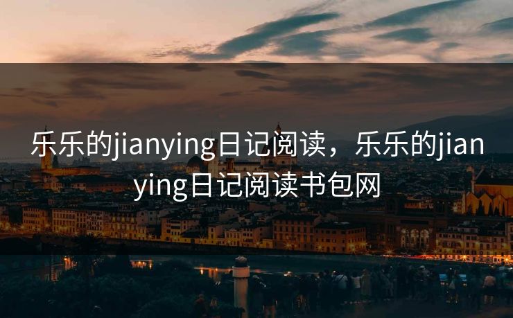 乐乐的jianying日记阅读，乐乐的jianying日记阅读书包网