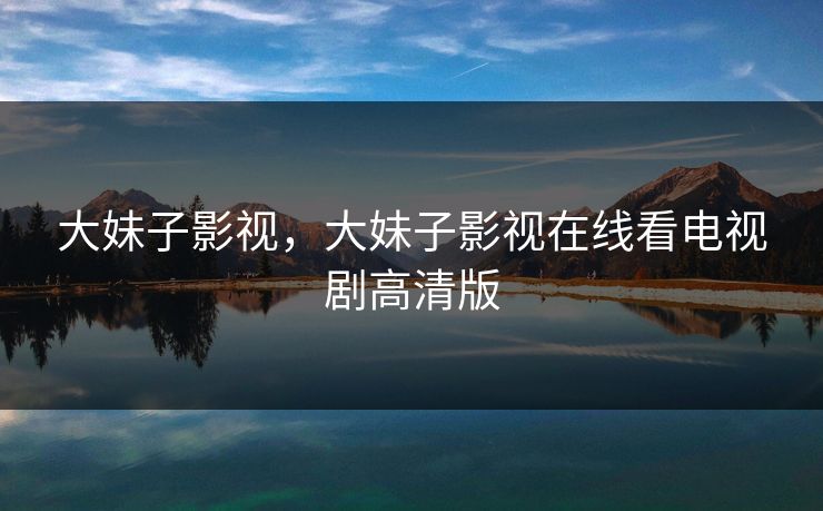 大妹子影视，大妹子影视在线看电视剧高清版