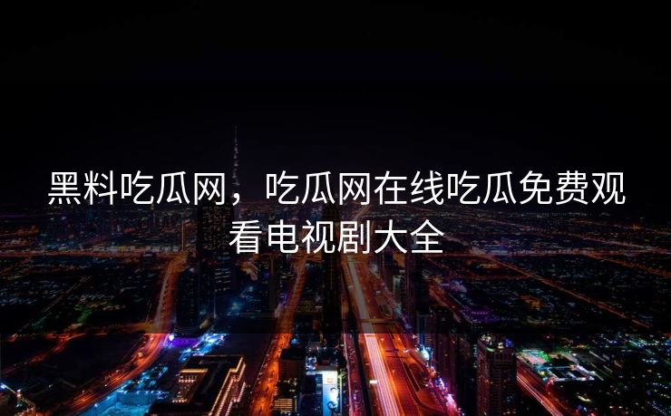 黑料吃瓜网，吃瓜网在线吃瓜免费观看电视剧大全