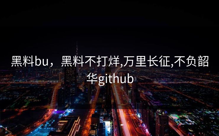 黑料bu，黑料不打烊,万里长征,不负韶华github
