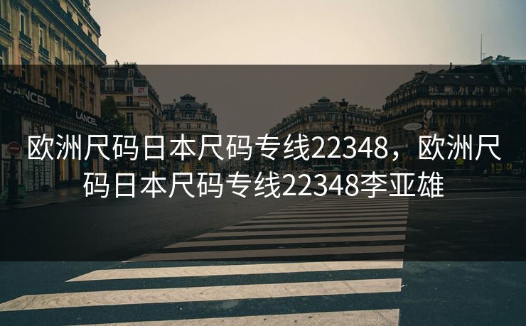 欧洲尺码日本尺码专线22348，欧洲尺码日本尺码专线22348李亚雄