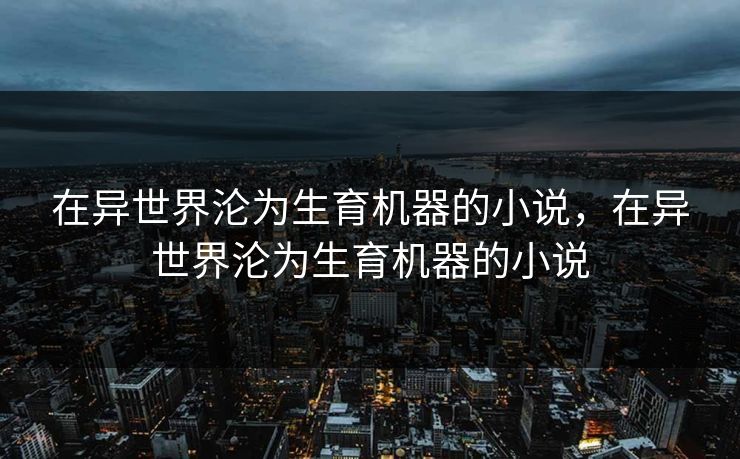 在异世界沦为生育机器的小说，在异世界沦为生育机器的小说