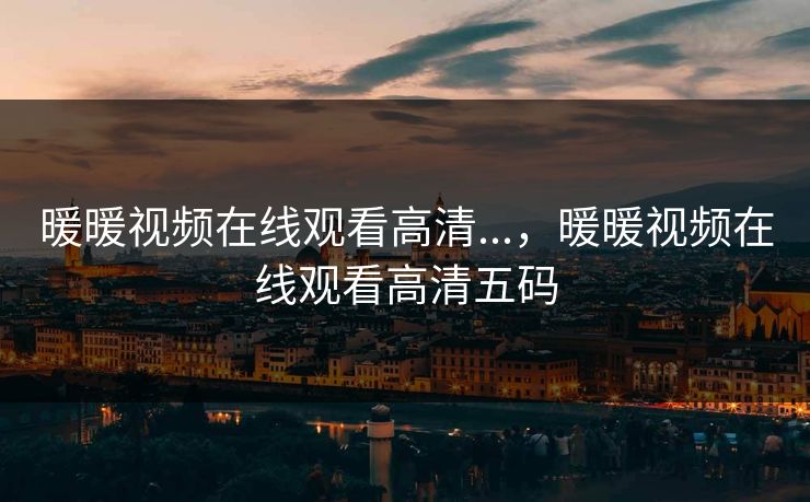 暖暖视频在线观看高清...，暖暖视频在线观看高清五码