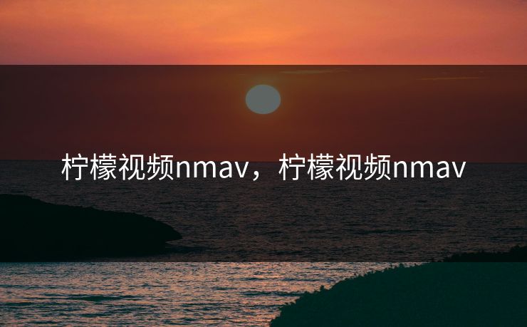 柠檬视频nmav，柠檬视频nmav