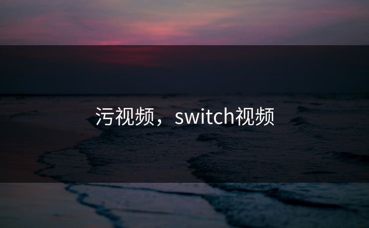 污视频，switch视频