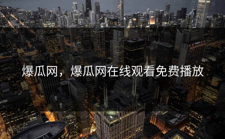 爆瓜网,爆瓜网在线观看免费播放 爆瓜网,爆瓜网在线观看免费播放