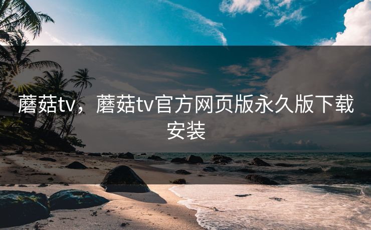 蘑菇tv，蘑菇tv官方网页版永久版下载安装