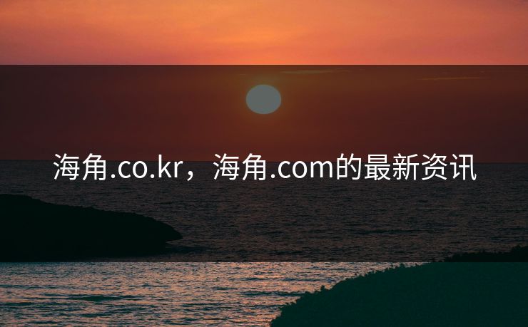 海角.co.kr,海角.com的最新资讯 海角.co.kr,海角.com的最新资讯