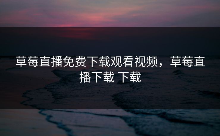 草莓直播免费下载观看视频，草莓直播下载 下载
