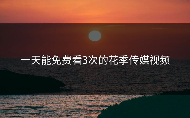 一天能免费看3次的花季传媒视频