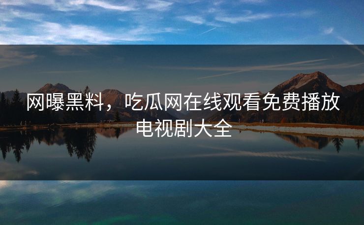 网曝黑料，吃瓜网在线观看免费播放电视剧大全
