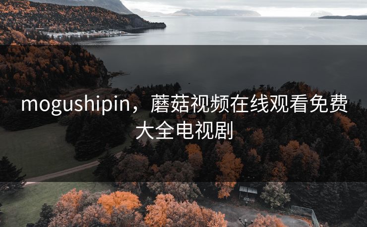 mogushipin，蘑菇视频在线观看免费大全电视剧