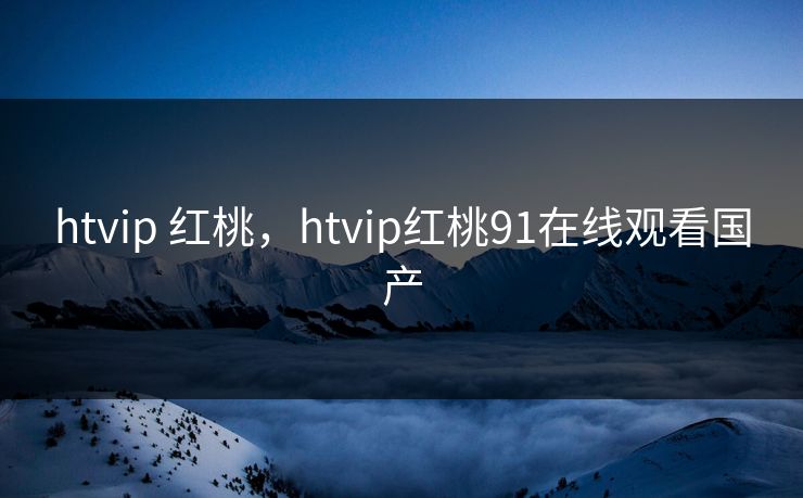 htvip 红桃，htvip红桃91在线观看国产