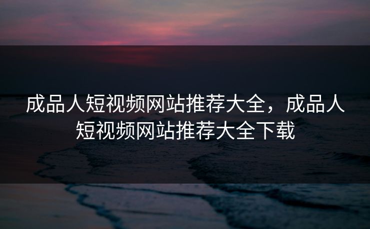 成品人短视频网站推荐大全，成品人短视频网站推荐大全下载
