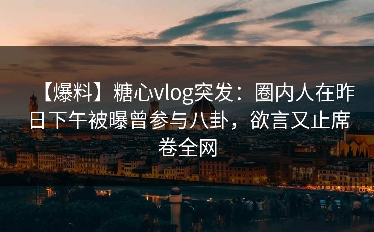 【爆料】糖心vlog突发：圈内人在昨日下午被曝曾参与八卦，欲言又止席卷全网