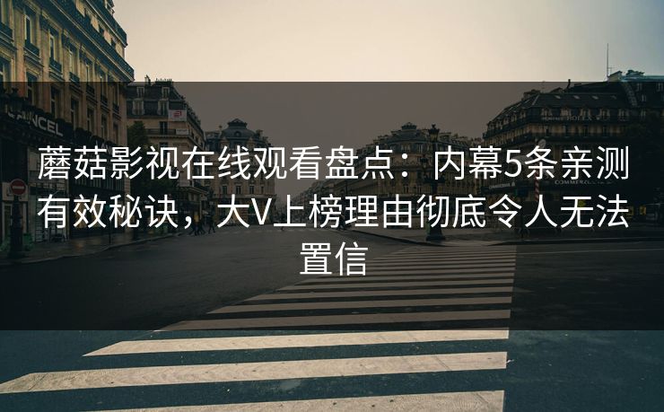 蘑菇影视在线观看盘点：内幕5条亲测有效秘诀，大V上榜理由彻底令人无法置信