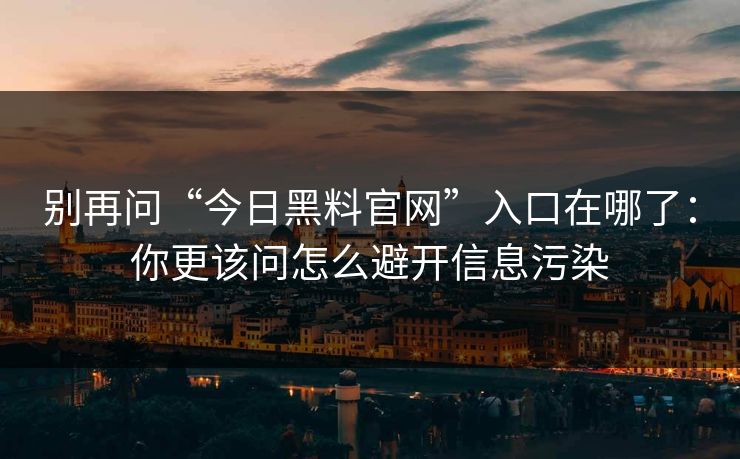 别再问“今日黑料官网”入口在哪了：你更该问怎么避开信息污染
