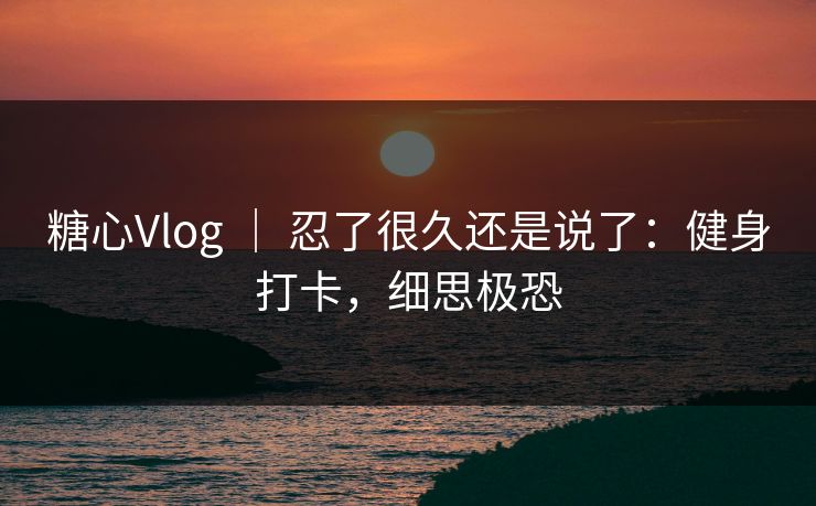糖心Vlog ｜ 忍了很久还是说了：健身打卡，细思极恐