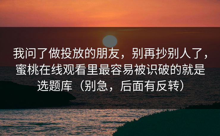 我问了做投放的朋友,别再抄别人了,蜜桃在线观看里最容易被识破的就是选题库(别急,后面有反转)