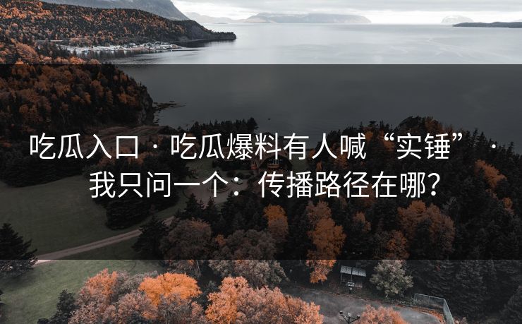 吃瓜入口 · 吃瓜爆料有人喊“实锤” · 我只问一个:传播路径在哪?
