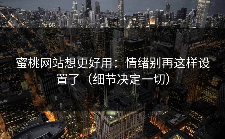 蜜桃网站想更好用:情绪别再这样设置了(细节决定一切) 蜜桃网站想更好用:情绪别再这样设置了(细节决定一切)