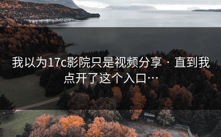 我以为17c影院只是视频分享 · 直到我点开了这个入口… 我以为17c影院只是视频分享 · 直到我点开了这个入口…