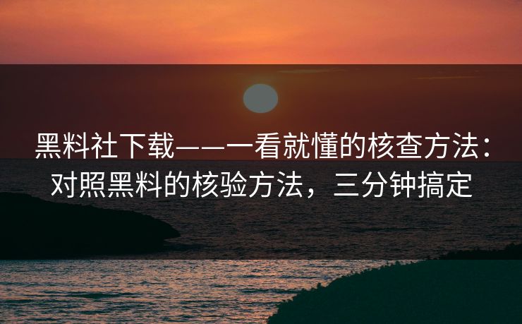 黑料社下载——一看就懂的核查方法:对照黑料的核验方法,三分钟搞定