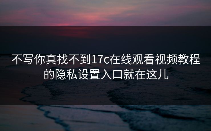 不写你真找不到17c在线观看视频教程的隐私设置入口就在这儿 不写你真找不到17c在线观看视频教程的隐私设置入口就在这儿