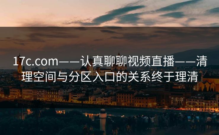 17c.com——认真聊聊视频直播——清理空间与分区入口的关系终于理清