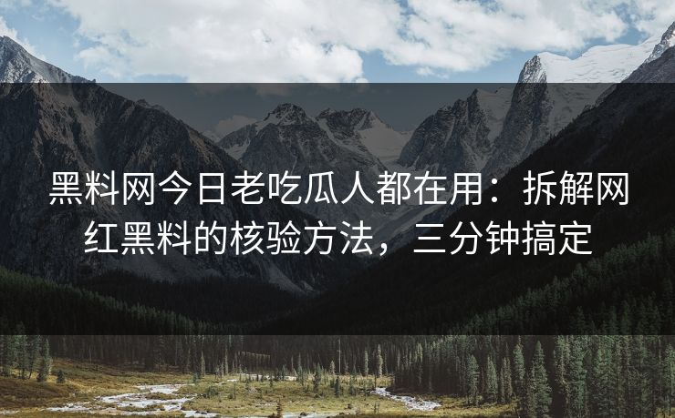 黑料网今日老吃瓜人都在用：拆解网红黑料的核验方法，三分钟搞定