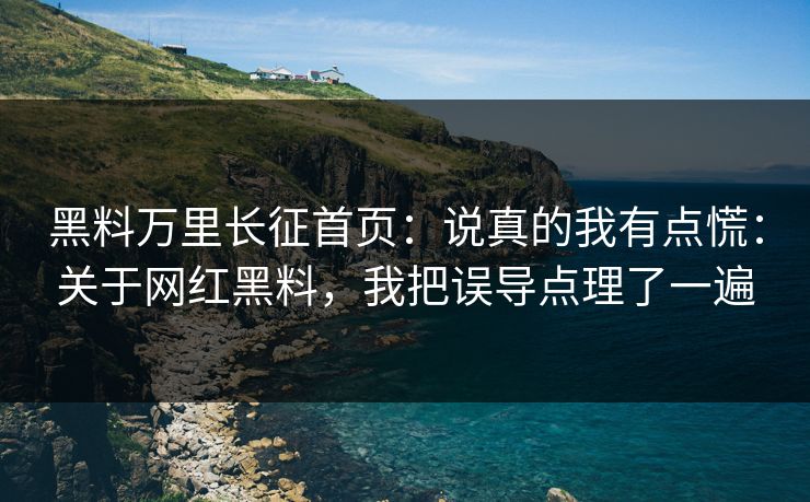 黑料万里长征首页：说真的我有点慌：关于网红黑料，我把误导点理了一遍