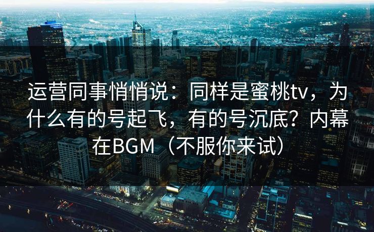 运营同事悄悄说：同样是蜜桃tv，为什么有的号起飞，有的号沉底？内幕在BGM（不服你来试）