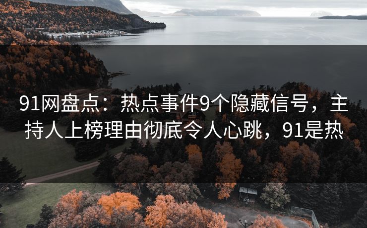 91网盘点：热点事件9个隐藏信号，主持人上榜理由彻底令人心跳，91是热