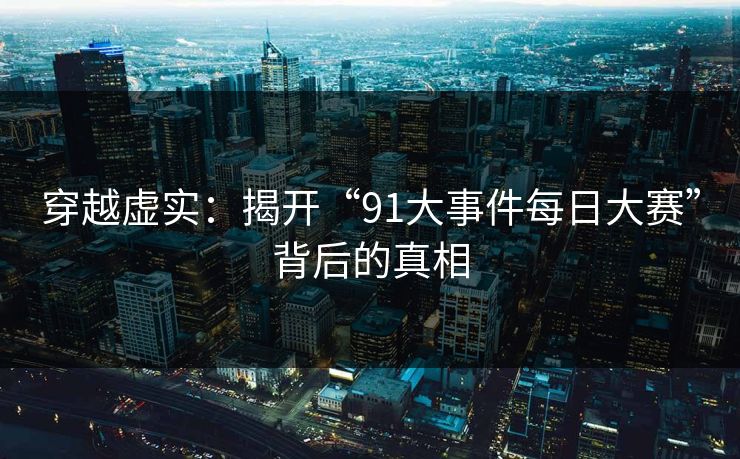 穿越虚实：揭开“91大事件每日大赛”背后的真相