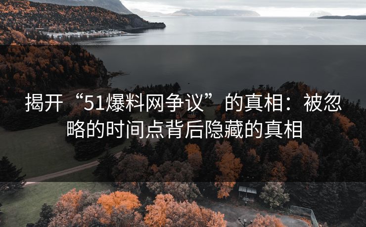 揭开“51爆料网争议”的真相：被忽略的时间点背后隐藏的真相