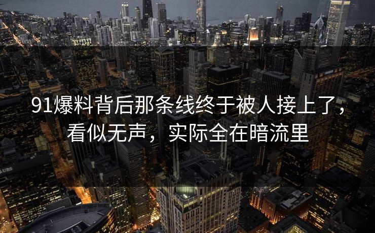 91爆料背后那条线终于被人接上了，看似无声，实际全在暗流里