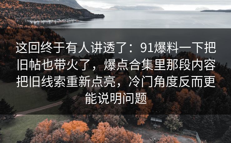 这回终于有人讲透了:91爆料一下把旧帖也带火了,爆点合集里那段内容把旧线索重新点亮,冷门角度反而更能说明问题 这回终于有人讲透了:91爆料一下把旧帖也带火了,爆点合集里那段内容把旧线索重新点亮,冷门角度反而更能说明问题