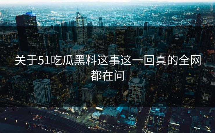 关于51吃瓜黑料这事这一回真的全网都在问