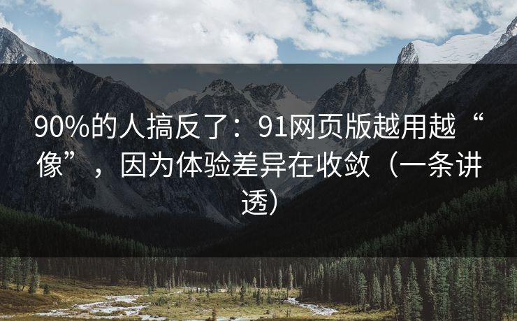 90%的人搞反了：91网页版越用越“像”，因为体验差异在收敛（一条讲透）