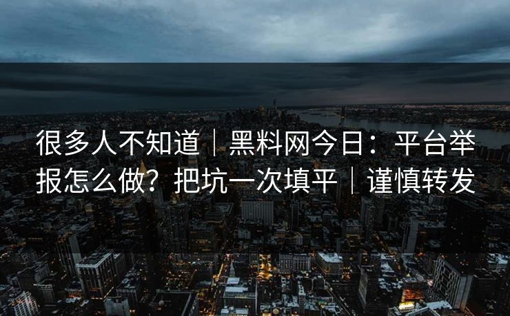 很多人不知道｜黑料网今日：平台举报怎么做？把坑一次填平｜谨慎转发