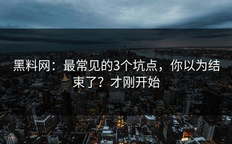 黑料网：最常见的3个坑点，你以为结束了？才刚开始
