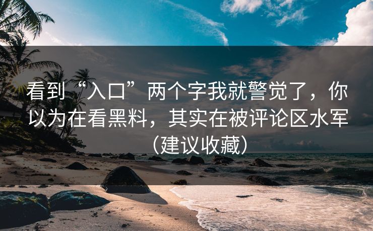看到“入口”两个字我就警觉了，你以为在看黑料，其实在被评论区水军（建议收藏）