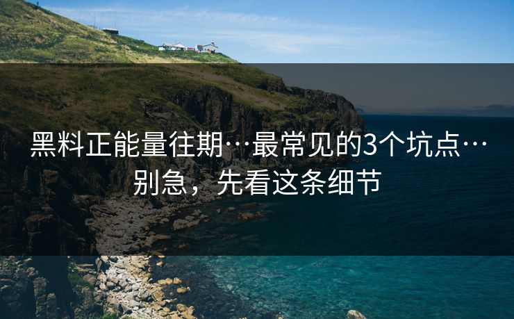 黑料正能量往期…最常见的3个坑点…别急,先看这条细节