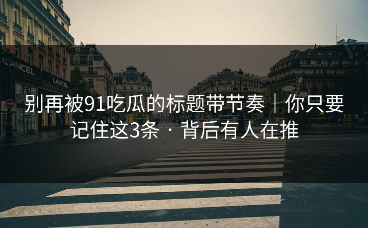 别再被91吃瓜的标题带节奏｜你只要记住这3条 · 背后有人在推