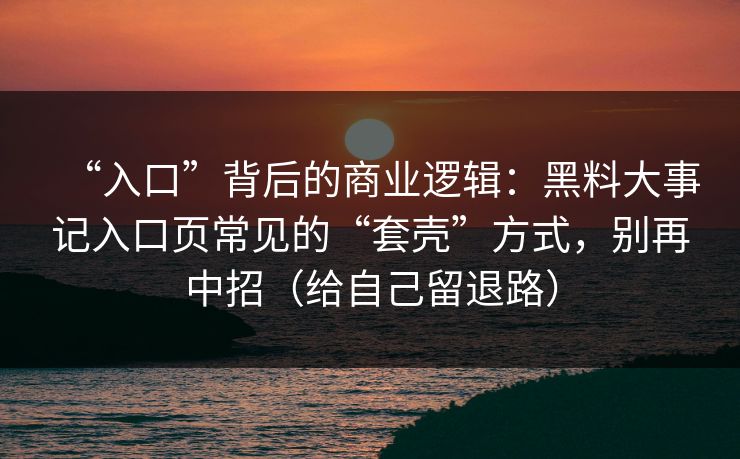 “入口”背后的商业逻辑：黑料大事记入口页常见的“套壳”方式，别再中招（给自己留退路）