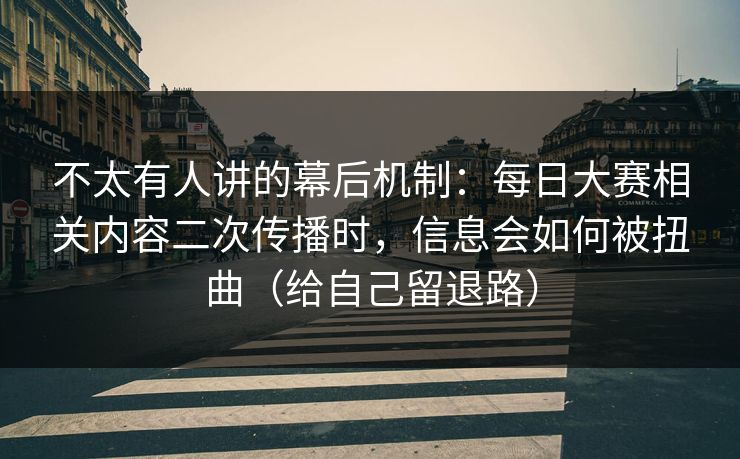 不太有人讲的幕后机制:每日大赛相关内容二次传播时,信息会如何被扭曲(给自己留退路)