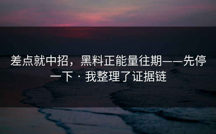 差点就中招,黑料正能量往期——先停一下 · 我整理了证据链