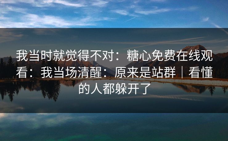 我当时就觉得不对:糖心免费在线观看:我当场清醒:原来是站群|看懂的人都躲开了