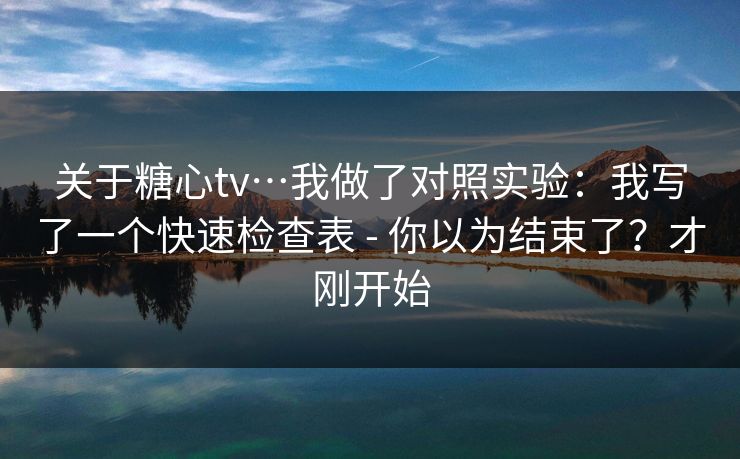 关于糖心tv…我做了对照实验：我写了一个快速检查表 - 你以为结束了？才刚开始
