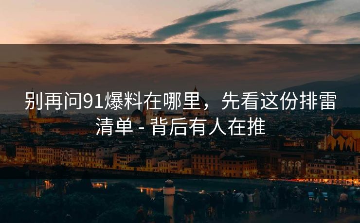 别再问91爆料在哪里，先看这份排雷清单 - 背后有人在推